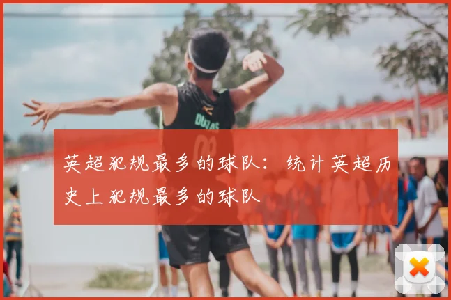 英超犯规最多的球队:统计英超历史上犯规最多的球队