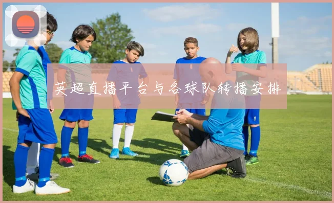 英超直播平台与各球队转播安排