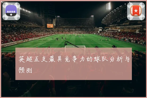 英超五支最具竞争力的球队分析与预测