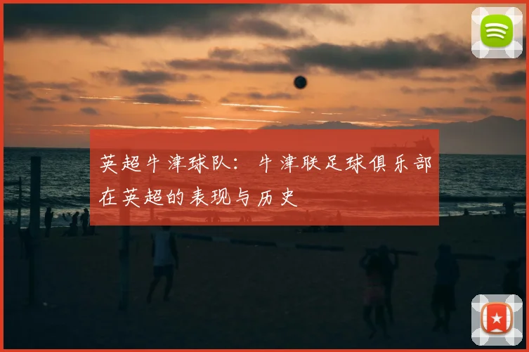英超牛津球队:牛津联足球俱乐部在英超的表现与历史