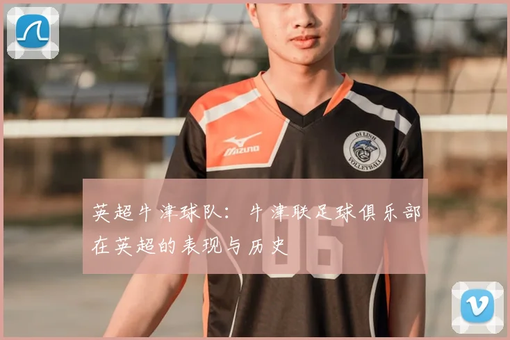 英超牛津球队：牛津联足球俱乐部在英超的表现与历史