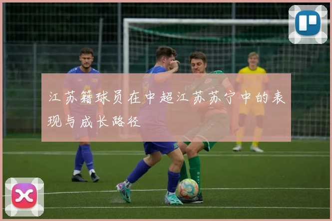 江苏籍球员在中超江苏苏宁中的表现与成长路径