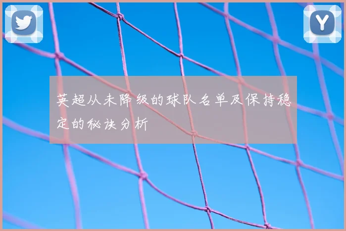 英超从未降级的球队名单及保持稳定的秘诀分析