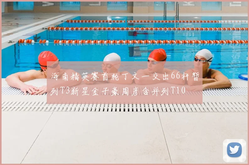 海南精英赛首轮丁文一交出66杆暂列T3新星金子豪周彦含并列T10