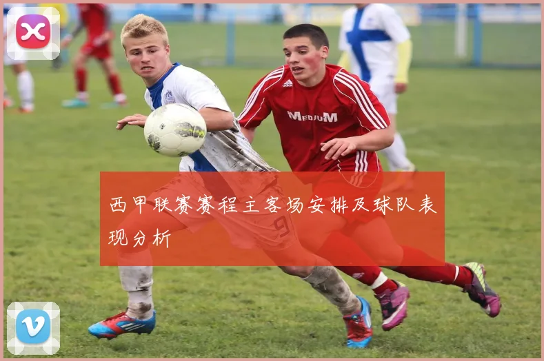 西甲联赛赛程主客场安排及球队表现分析