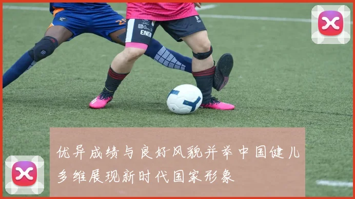 优异成绩与良好风貌并举中国健儿多维展现新时代国家形象